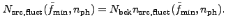 $\displaystyle N_{\rm src,fluct}(\tilde{f}_{\rm min},n_{\rm ph}) =
N_{\rm bck} n_{\rm src,fluct}(\tilde{f}_{\rm min},n_{\rm ph}).
$