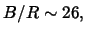 $B/R \sim 26,$