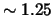 $\sim 1.25$