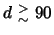 $d~{}^{>}_{\sim}~90$