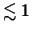 $\lesssim 1$